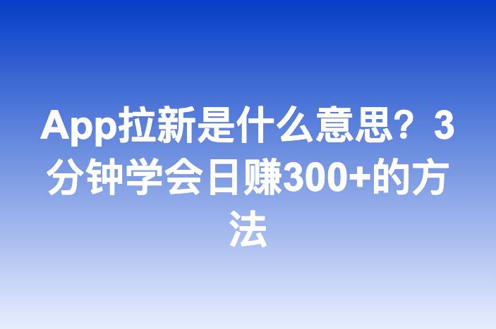 App拉新是什么意思？3分钟学会日赚300+的方法