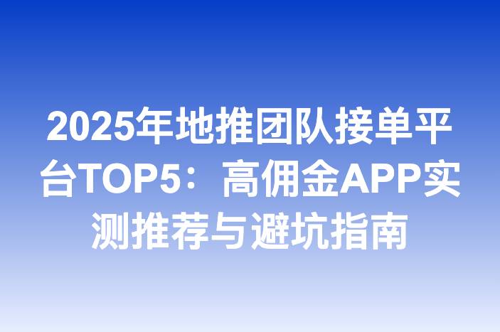 2025年地推团队接单平台TOP5：高佣金APP实测推荐与避坑指南
