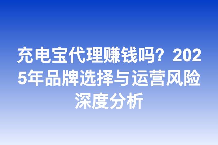充电宝代理赚钱吗？2025年品牌选择与运营风险深度分析