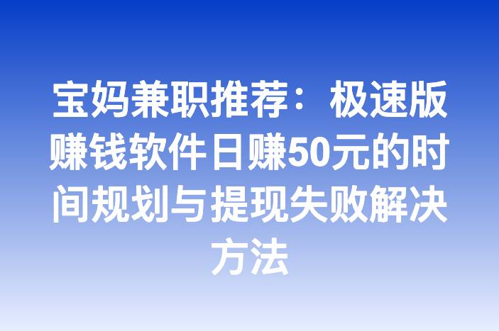 宝妈兼职推荐：极速版赚钱软件日赚50元的时间规划与提现失败解决方法