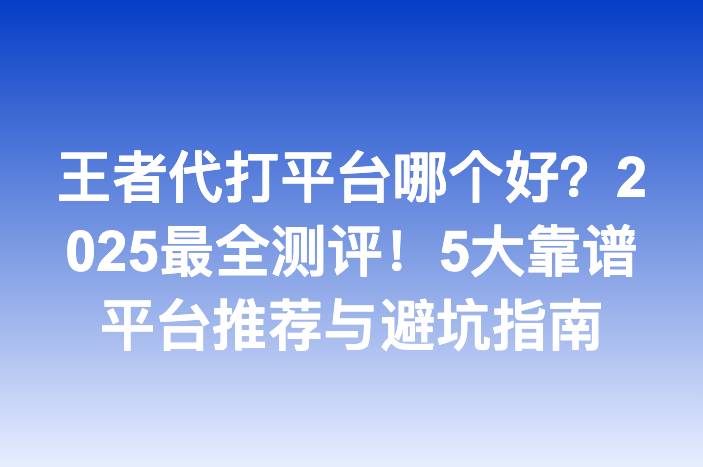 王者代打平台哪个好？2025最全测评！5大靠谱平台推荐与避坑指南