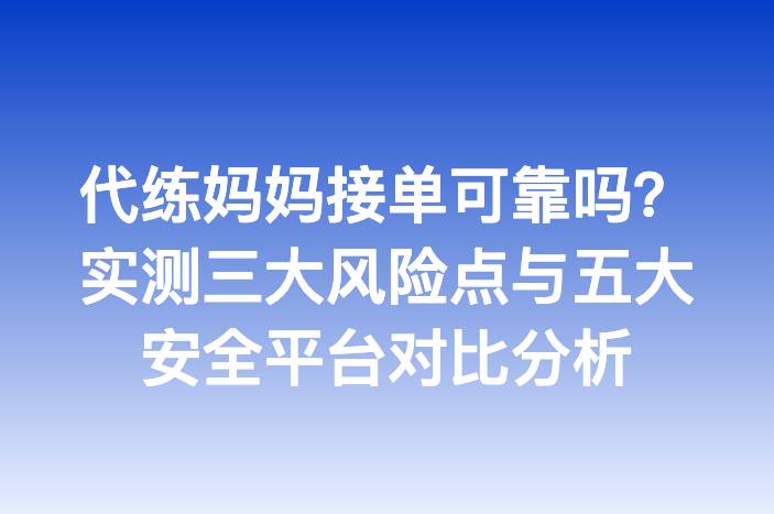 代练妈妈接单可靠吗？实测三大风险点与五大安全平台对比分析