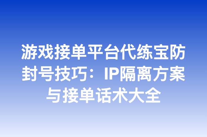 游戏接单平台代练宝防封号技巧：IP隔离方案与接单话术大全