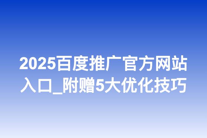2025百度推广官方网站入口_附赠5大优化技巧