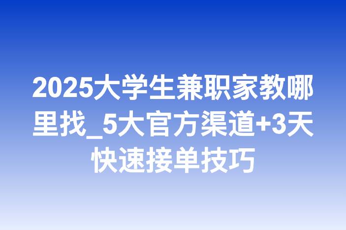 2025大学生兼职家教哪里找_5大官方渠道+3天快速接单技巧