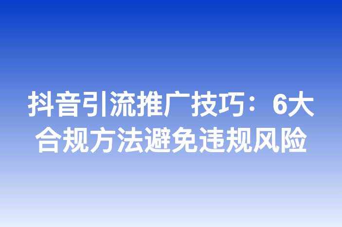 抖音引流推广技巧：6大合规方法避免违规风险