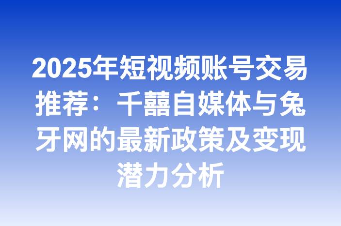 2025年短视频账号交易推荐：千囍自媒体与兔牙网的最新政策及变现潜力分析