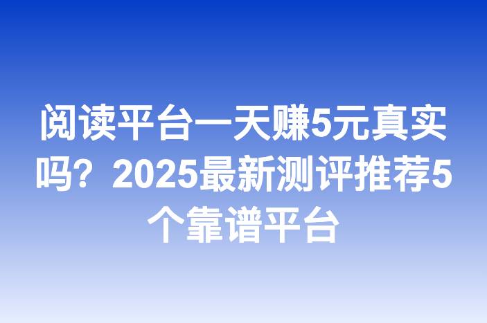 阅读平台一天赚5元真实吗？2025最新测评推荐5个靠谱平台