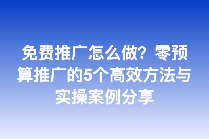 免费推广怎么做？零预算推广的5个高效方法与实操案例分享