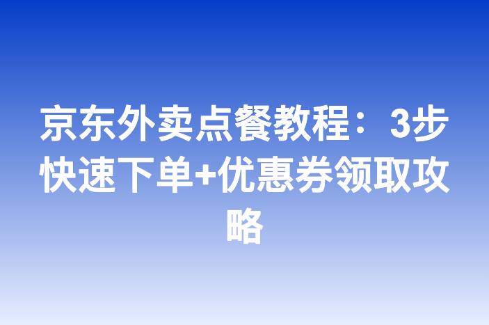 京东外卖点餐教程：3步快速下单+优惠券领取攻略