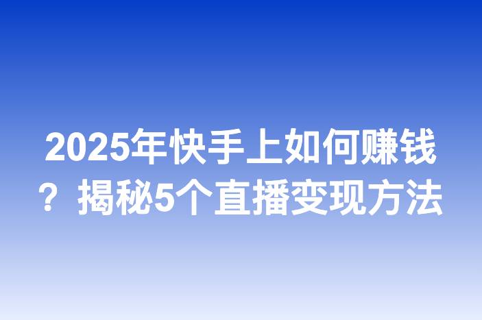 2025年快手上如何赚钱？揭秘5个直播变现方法