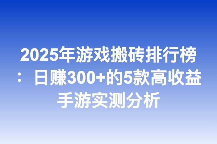2025年游戏搬砖排行榜：日赚300+的5款高收益手游实测分析
