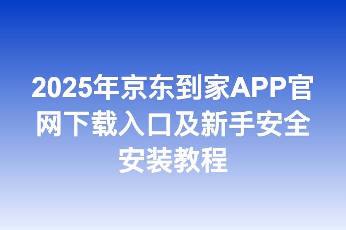 2025年京东到家APP官网下载入口及新手安全安装教程