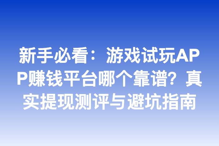 新手必看：游戏试玩APP赚钱平台哪个靠谱？真实提现测评与避坑指南