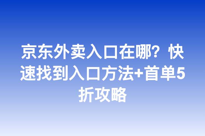 京东外卖入口在哪？快速找到入口方法+首单5折攻略