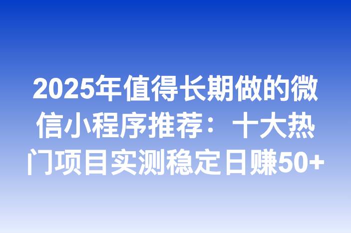 2025年值得长期做的微信小程序推荐：十大热门项目实测稳定日赚50+