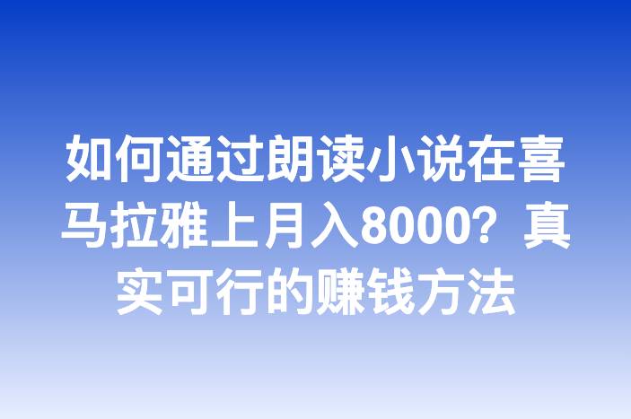 如何通过朗读小说在喜马拉雅上月入8000？真实可行的赚钱方法