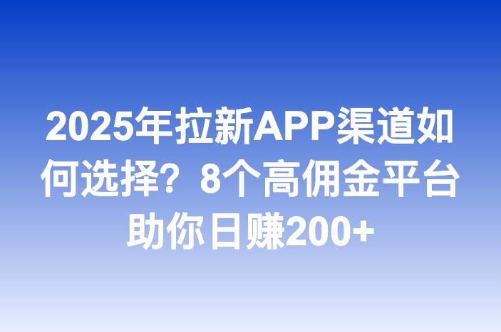 2025年拉新APP渠道如何选择？8个高佣金平台助你日赚200+