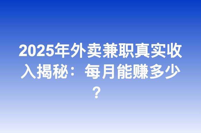 2025年外卖兼职真实收入揭秘：每月能赚多少？
