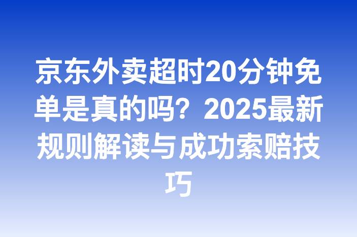 京东外卖超时20分钟免单是真的吗？2025最新规则解读与成功索赔技巧