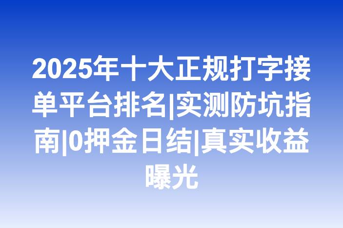 2025年十大正规打字接单平台排名|实测防坑指南|0押金日结|真实收益曝光