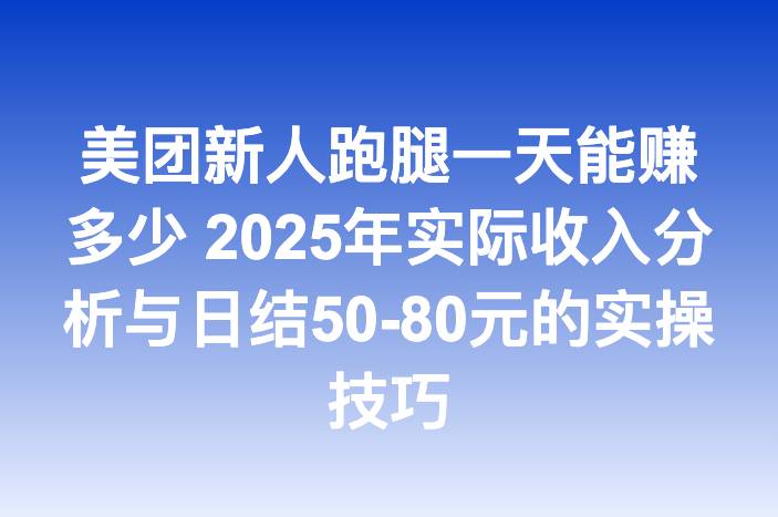 美团新人跑腿一天能赚多少 2025年实际收入分析与日结50-80元的实操技巧