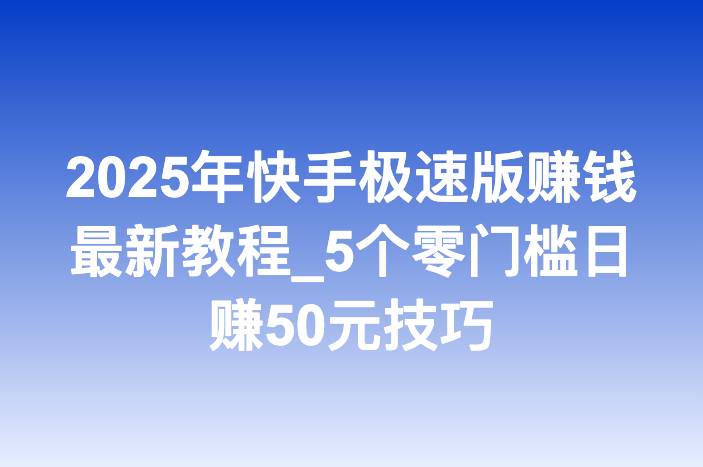 2025年快手极速版赚钱最新教程_5个零门槛日赚50元技巧