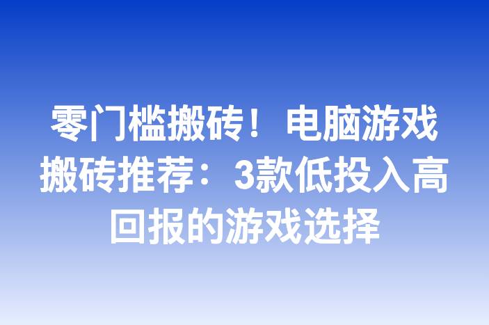零门槛搬砖！电脑游戏搬砖推荐：3款低投入高回报的游戏选择