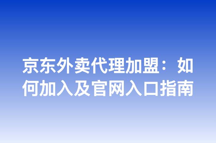 京东外卖代理加盟：如何加入及官网入口指南