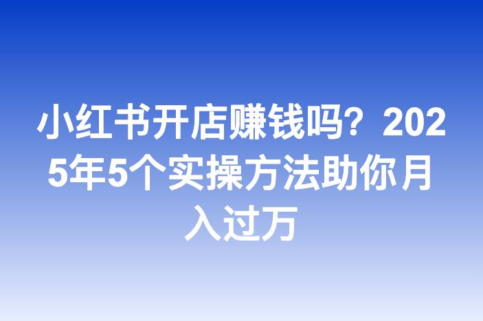 小红书开店赚钱吗？2025年5个实操方法助你月入过万