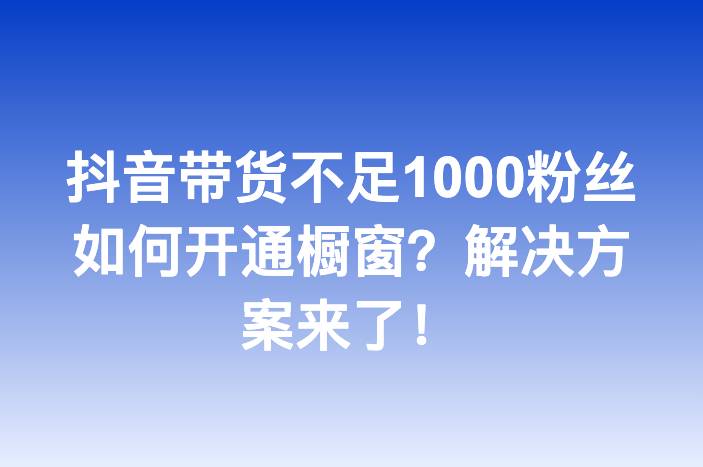 抖音带货不足1000粉丝如何开通橱窗？解决方案来了！