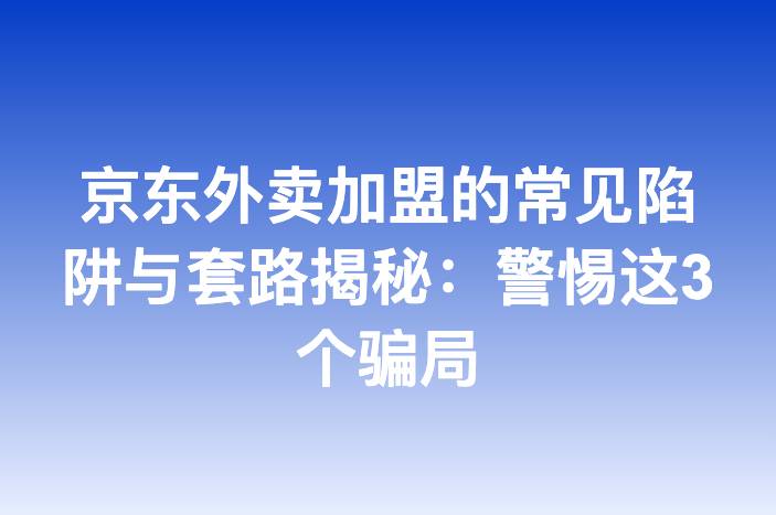 京东外卖加盟的常见陷阱与套路揭秘：警惕这3个骗局