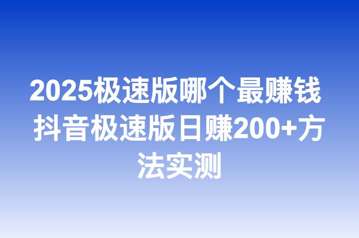 2025极速版哪个最赚钱 抖音极速版日赚200+方法实测