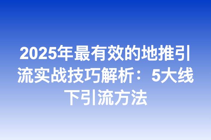 2025年最有效的地推引流实战技巧解析：5大线下引流方法