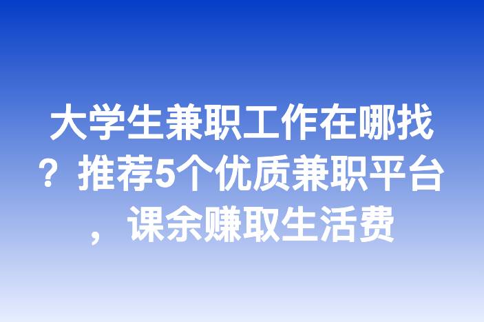 大学生兼职工作在哪找？推荐5个优质兼职平台，课余赚取生活费