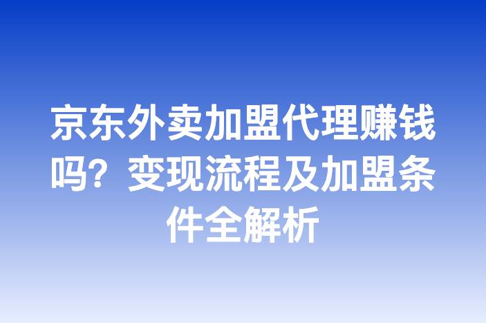 京东外卖加盟代理赚钱吗？变现流程及加盟条件全解析