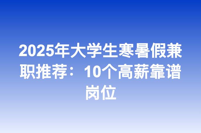 2025年大学生寒暑假兼职推荐：10个高薪靠谱岗位
