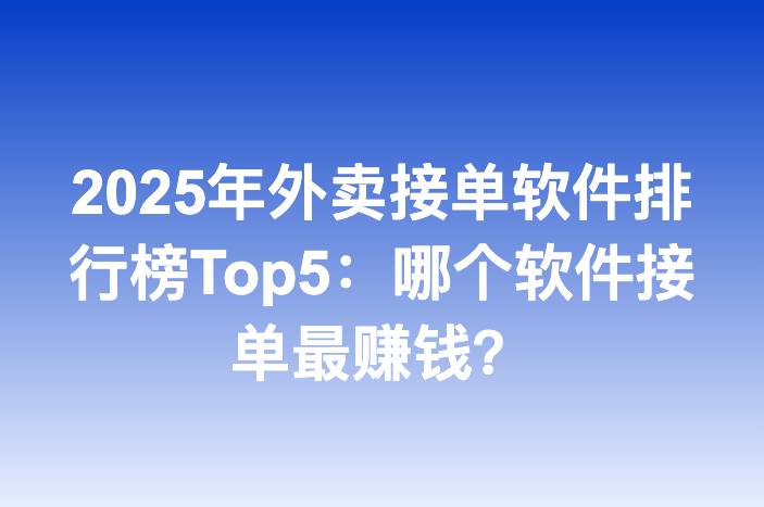2025年外卖接单软件排行榜Top5：哪个软件接单最赚钱？