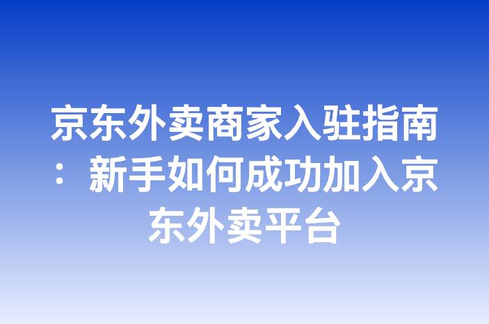 京东外卖商家入驻指南：新手如何成功加入京东外卖平台