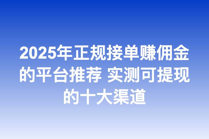 2025年正规接单赚佣金的平台推荐 实测可提现的十大渠道