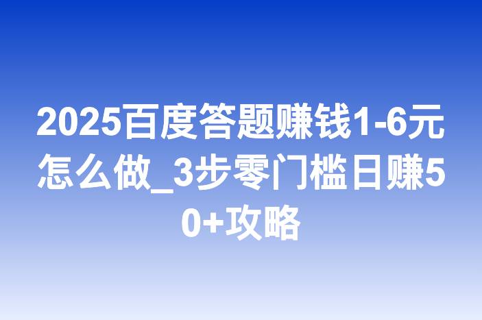 2025百度答题赚钱1-6元怎么做_3步零门槛日赚50+攻略
