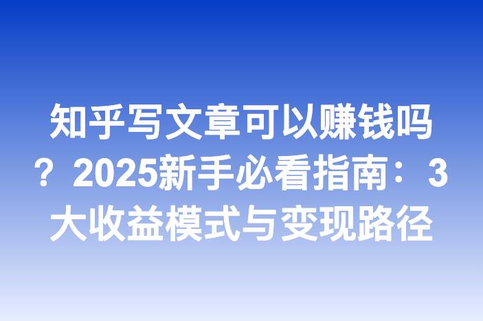 知乎写文章可以赚钱吗？2025新手必看指南：3大收益模式与变现路径