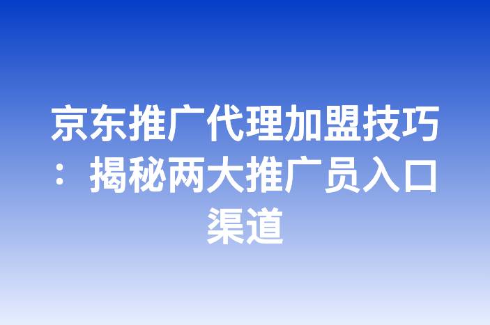京东推广代理加盟技巧：揭秘两大推广员入口渠道