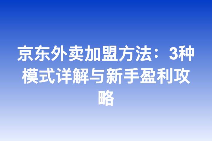 京东外卖加盟方法：3种模式详解与新手盈利攻略
