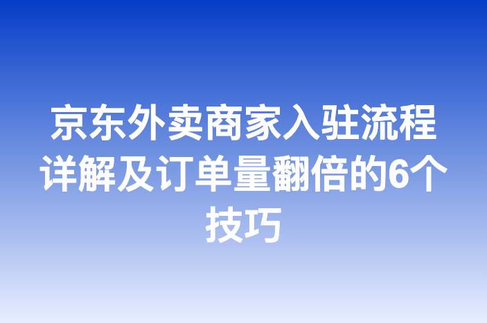 京东外卖商家入驻流程详解及订单量翻倍的6个技巧