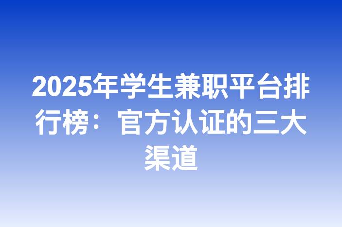 2025年学生兼职平台排行榜：官方认证的三大渠道