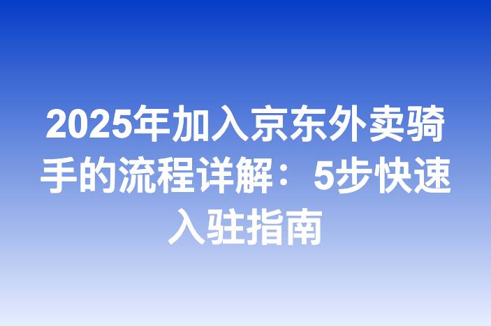 2025年加入京东外卖骑手的流程详解：5步快速入驻指南