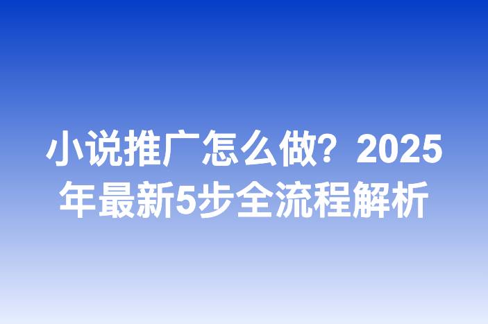小说推广怎么做？2025年最新5步全流程解析