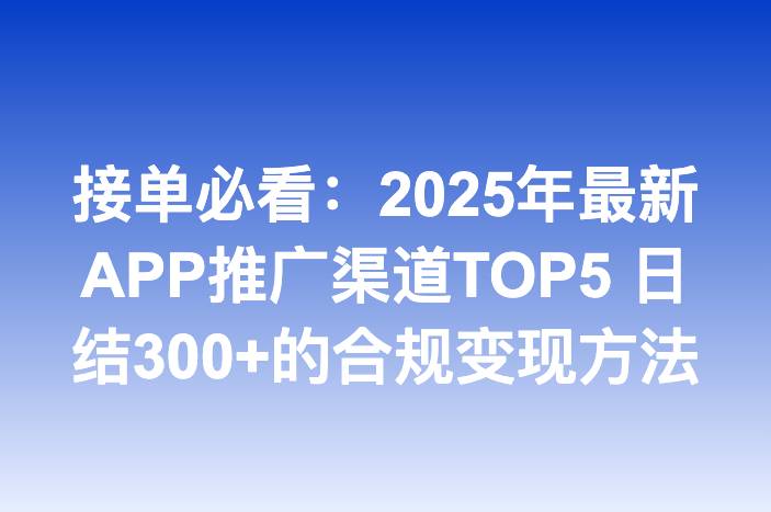 接单必看：2025年最新APP推广渠道TOP5 日结300+的合规变现方法