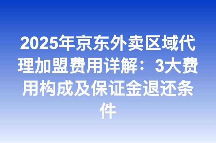 2025年京东外卖区域代理加盟费用详解：3大费用构成及保证金退还条件